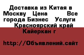 Доставка из Китая в Москву › Цена ­ 100 - Все города Бизнес » Услуги   . Красноярский край,Кайеркан г.